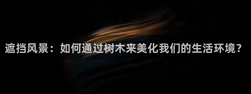 卧龙娱乐登录地址查询:遮挡风景:如何通过树木来美化我们的生活环境?