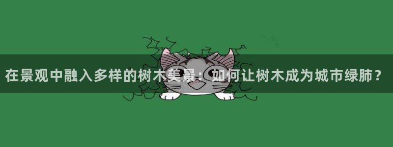 卧龙娱乐天:在景观中融入多样的树木美景:如何让树木成为城市绿肺?